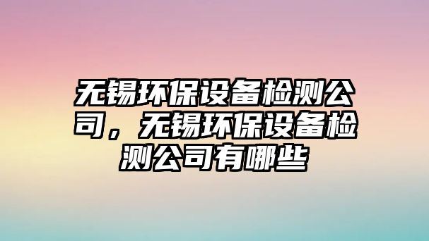 無錫環(huán)保設(shè)備檢測(cè)公司，無錫環(huán)保設(shè)備檢測(cè)公司有哪些