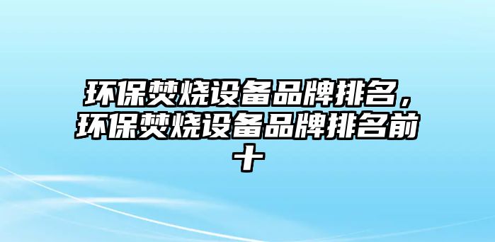 環(huán)保焚燒設(shè)備品牌排名，環(huán)保焚燒設(shè)備品牌排名前十