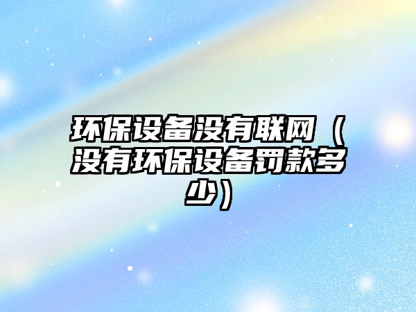 環(huán)保設備沒有聯網（沒有環(huán)保設備罰款多少）