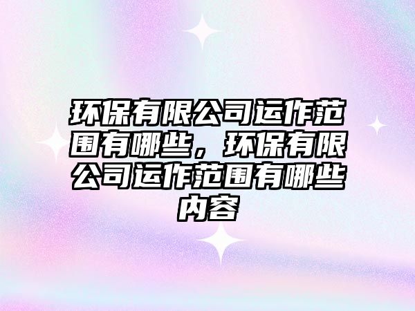環(huán)保有限公司運(yùn)作范圍有哪些，環(huán)保有限公司運(yùn)作范圍有哪些內(nèi)容