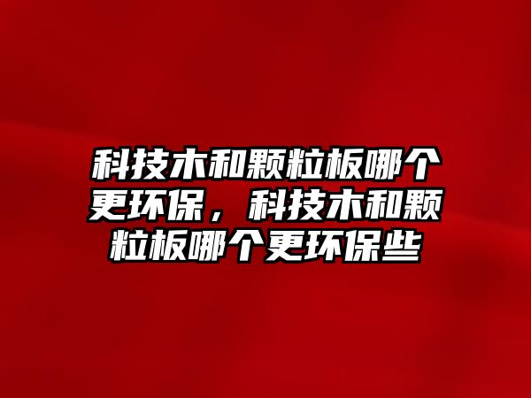 科技木和顆粒板哪個(gè)更環(huán)保，科技木和顆粒板哪個(gè)更環(huán)保些