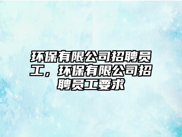 環(huán)保有限公司招聘員工，環(huán)保有限公司招聘員工要求