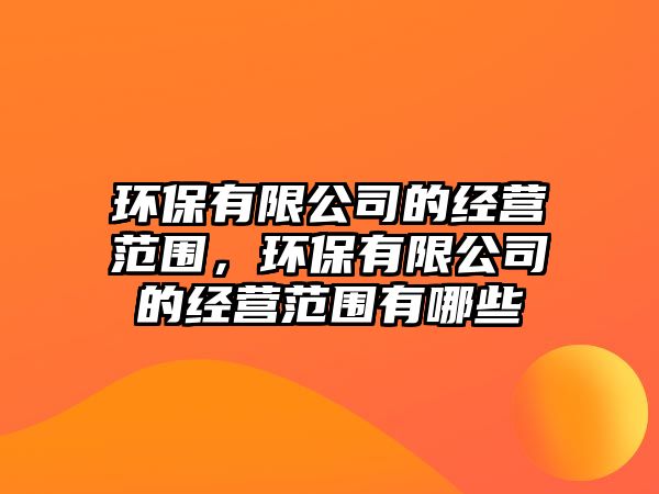 環(huán)保有限公司的經(jīng)營范圍，環(huán)保有限公司的經(jīng)營范圍有哪些