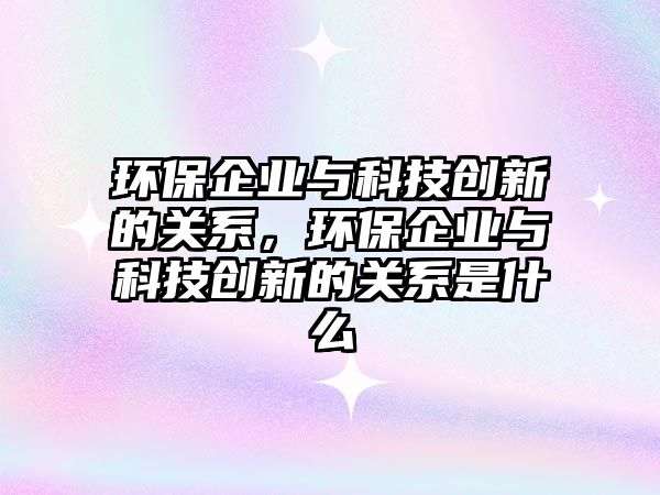 環(huán)保企業(yè)與科技創(chuàng)新的關(guān)系，環(huán)保企業(yè)與科技創(chuàng)新的關(guān)系是什么