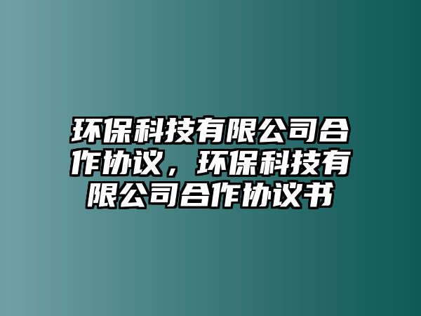 環(huán)?？萍加邢薰竞献鲄f(xié)議，環(huán)?？萍加邢薰竞献鲄f(xié)議書