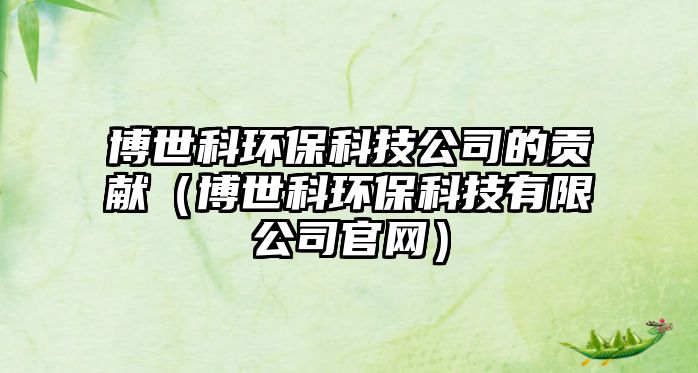 博世科環(huán)保科技公司的貢獻(xiàn)（博世科環(huán)?？萍加邢薰竟倬W(wǎng)）