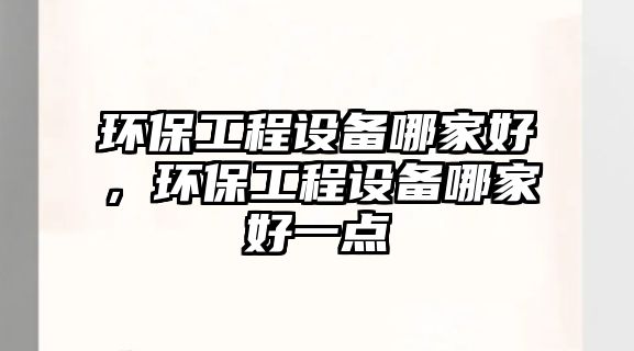 環(huán)保工程設(shè)備哪家好，環(huán)保工程設(shè)備哪家好一點