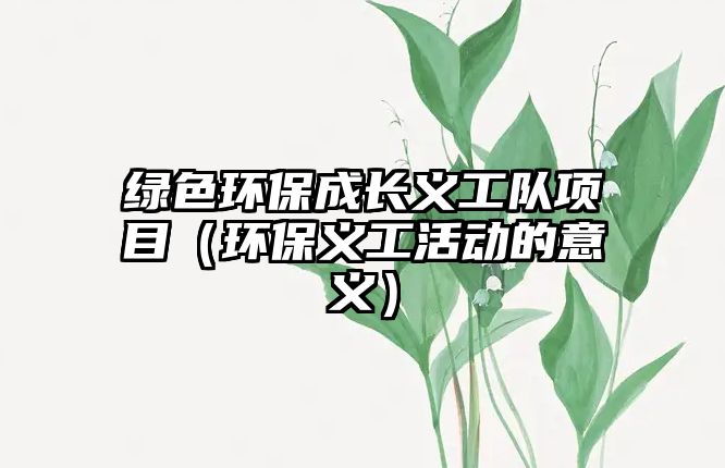 綠色環(huán)保成長(zhǎng)義工隊(duì)項(xiàng)目（環(huán)保義工活動(dòng)的意義）