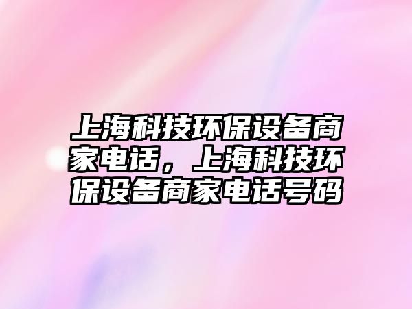 上?？萍辑h(huán)保設(shè)備商家電話，上?？萍辑h(huán)保設(shè)備商家電話號碼