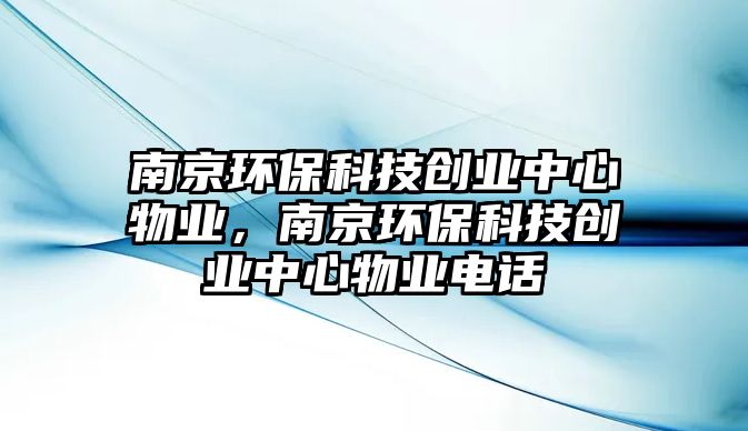 南京環(huán)?？萍紕?chuàng)業(yè)中心物業(yè)，南京環(huán)?？萍紕?chuàng)業(yè)中心物業(yè)電話