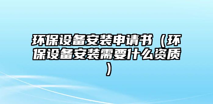 環(huán)保設備安裝申請書（環(huán)保設備安裝需要什么資質）