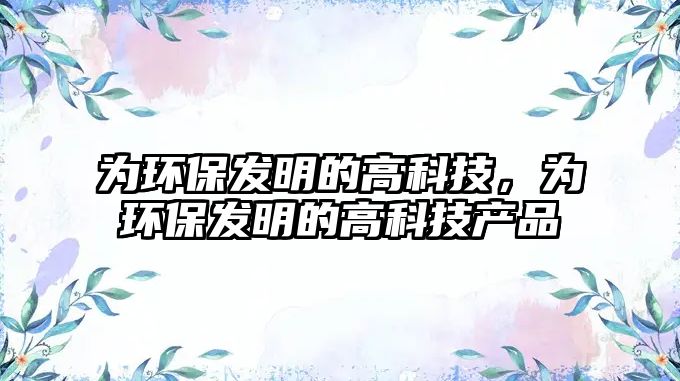 為環(huán)保發(fā)明的高科技，為環(huán)保發(fā)明的高科技產品