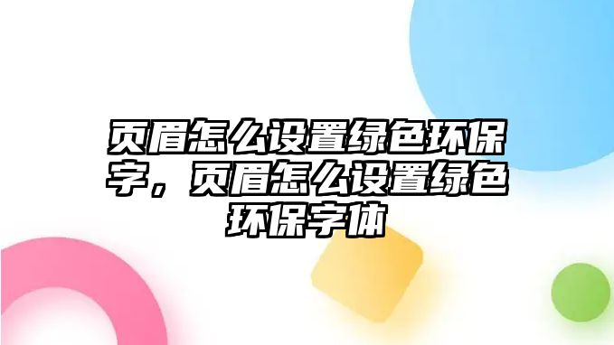頁眉怎么設(shè)置綠色環(huán)保字，頁眉怎么設(shè)置綠色環(huán)保字體