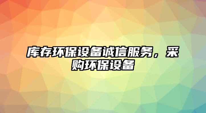 庫存環(huán)保設(shè)備誠信服務(wù)，采購環(huán)保設(shè)備