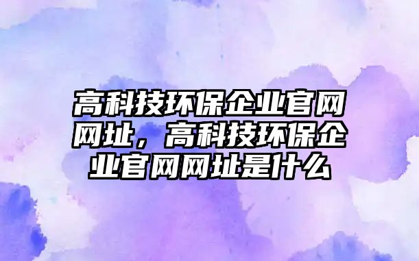 高科技環(huán)保企業(yè)官網網址，高科技環(huán)保企業(yè)官網網址是什么
