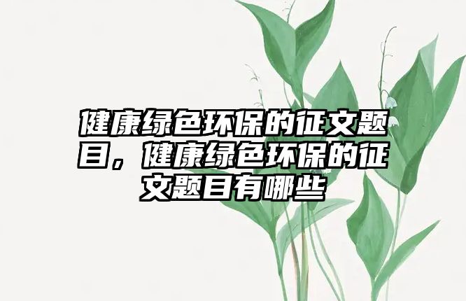 健康綠色環(huán)保的征文題目，健康綠色環(huán)保的征文題目有哪些