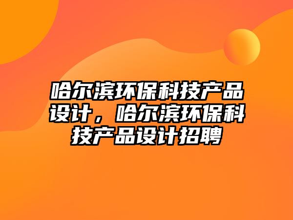 哈爾濱環(huán)?？萍籍a(chǎn)品設(shè)計(jì)，哈爾濱環(huán)?？萍籍a(chǎn)品設(shè)計(jì)招聘