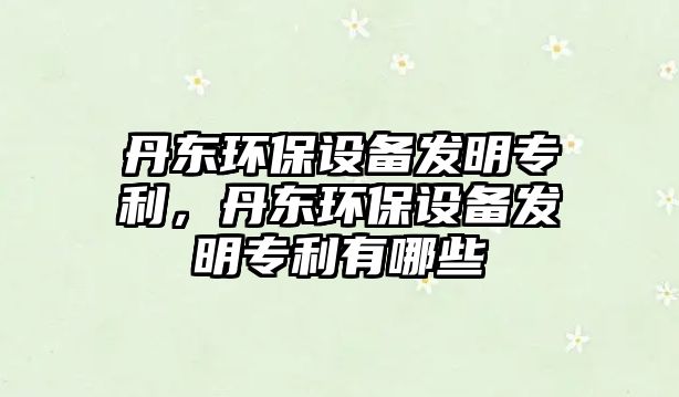 丹東環(huán)保設(shè)備發(fā)明專利，丹東環(huán)保設(shè)備發(fā)明專利有哪些