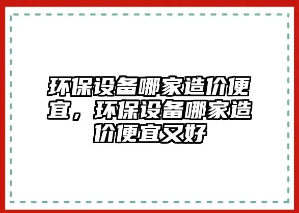 環(huán)保設備哪家造價便宜，環(huán)保設備哪家造價便宜又好