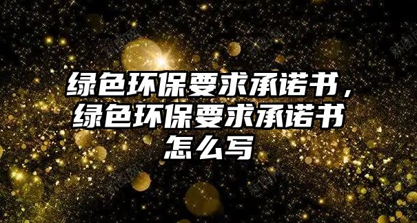 綠色環(huán)保要求承諾書，綠色環(huán)保要求承諾書怎么寫