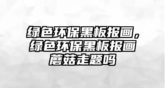 綠色環(huán)保黑板報(bào)畫，綠色環(huán)保黑板報(bào)畫蘑菇走題嗎