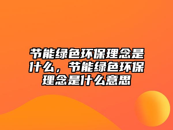 節(jié)能綠色環(huán)保理念是什么，節(jié)能綠色環(huán)保理念是什么意思
