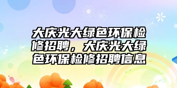 大慶光大綠色環(huán)保檢修招聘，大慶光大綠色環(huán)保檢修招聘信息