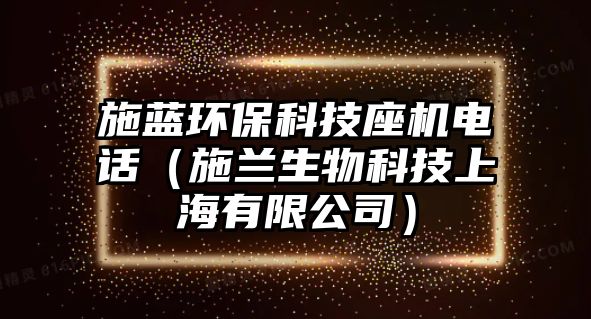 施藍環(huán)保科技座機電話（施蘭生物科技上海有限公司）