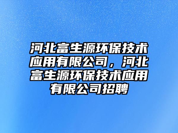 河北富生源環(huán)保技術應用有限公司，河北富生源環(huán)保技術應用有限公司招聘