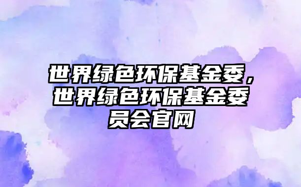 世界綠色環(huán)保基金委，世界綠色環(huán)?；鹞瘑T會(huì)官網(wǎng)