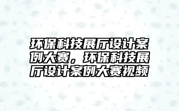 環(huán)?？萍颊箯d設計案例大賽，環(huán)?？萍颊箯d設計案例大賽視頻