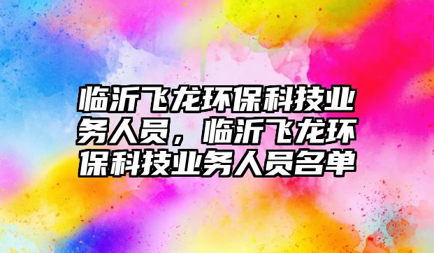 臨沂飛龍環(huán)保科技業(yè)務(wù)人員，臨沂飛龍環(huán)?？萍紭I(yè)務(wù)人員名單