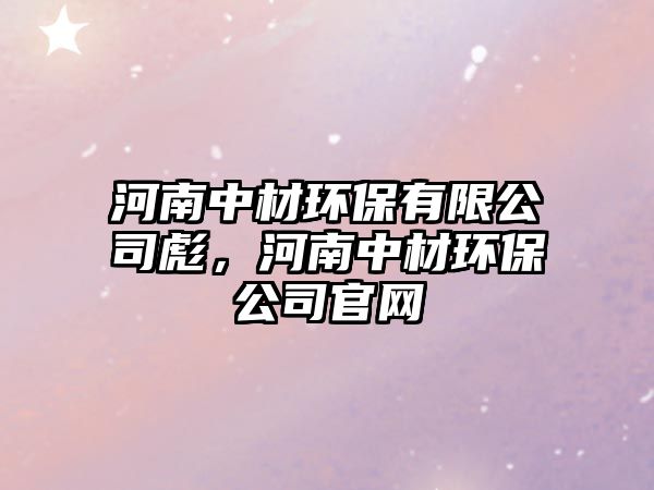河南中材環(huán)保有限公司彪，河南中材環(huán)保公司官網(wǎng)