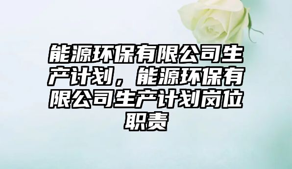 能源環(huán)保有限公司生產(chǎn)計劃，能源環(huán)保有限公司生產(chǎn)計劃崗位職責(zé)