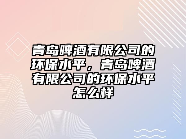青島啤酒有限公司的環(huán)保水平，青島啤酒有限公司的環(huán)保水平怎么樣