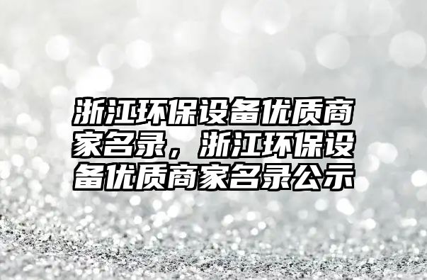 浙江環(huán)保設備優(yōu)質(zhì)商家名錄，浙江環(huán)保設備優(yōu)質(zhì)商家名錄公示