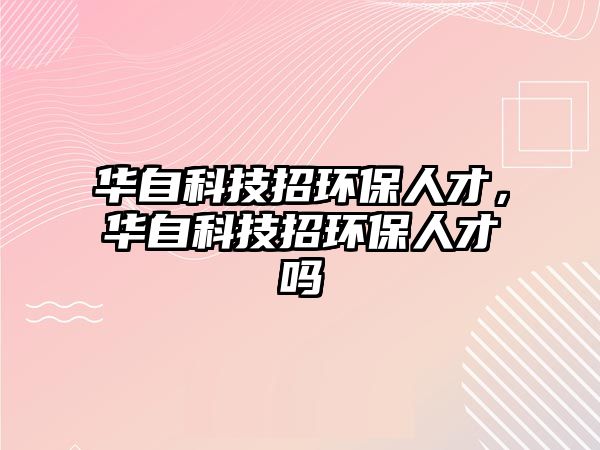 華自科技招環(huán)保人才，華自科技招環(huán)保人才嗎