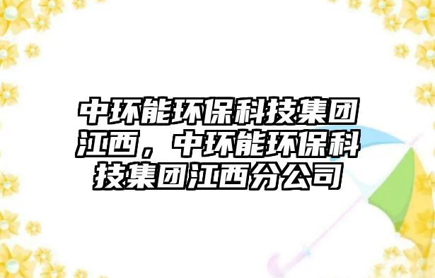 中環(huán)能環(huán)?？萍技瘓F江西，中環(huán)能環(huán)?？萍技瘓F江西分公司