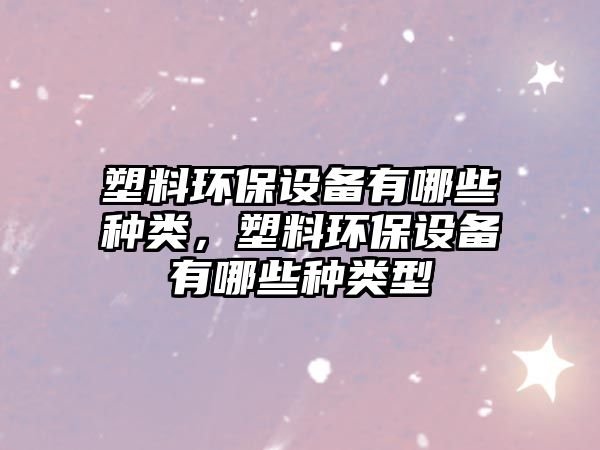 塑料環(huán)保設(shè)備有哪些種類，塑料環(huán)保設(shè)備有哪些種類型