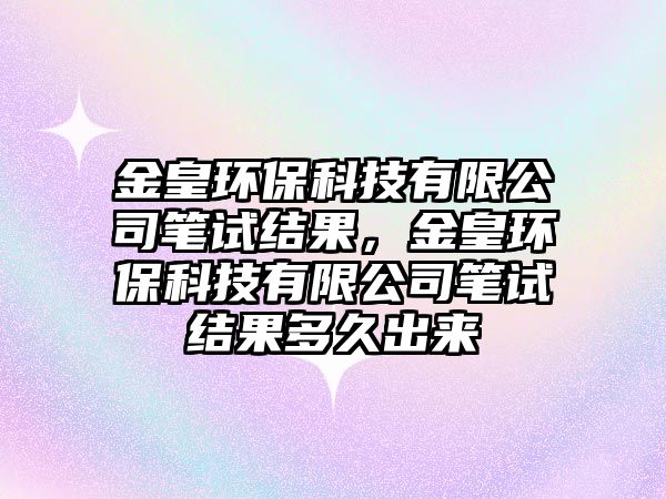 金皇環(huán)保科技有限公司筆試結(jié)果，金皇環(huán)保科技有限公司筆試結(jié)果多久出來