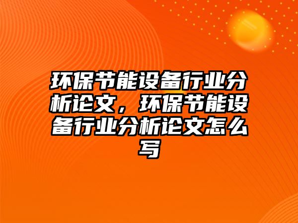 環(huán)保節(jié)能設(shè)備行業(yè)分析論文，環(huán)保節(jié)能設(shè)備行業(yè)分析論文怎么寫