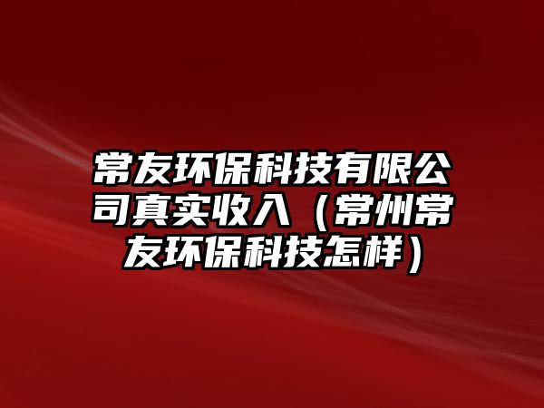 常友環(huán)?？萍加邢薰菊鎸?shí)收入（常州常友環(huán)保科技怎樣）