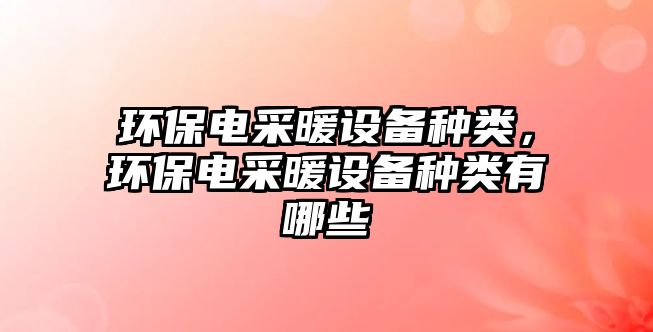 環(huán)保電采暖設(shè)備種類，環(huán)保電采暖設(shè)備種類有哪些
