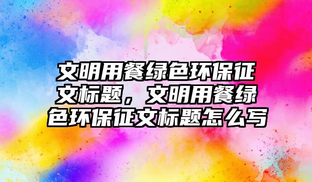 文明用餐綠色環(huán)保征文標題，文明用餐綠色環(huán)保征文標題怎么寫