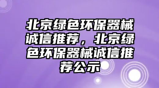 北京綠色環(huán)保器械誠信推薦，北京綠色環(huán)保器械誠信推薦公示