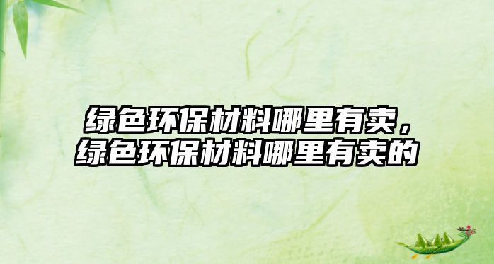 綠色環(huán)保材料哪里有賣，綠色環(huán)保材料哪里有賣的