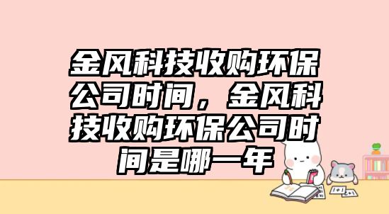 金風科技收購環(huán)保公司時間，金風科技收購環(huán)保公司時間是哪一年