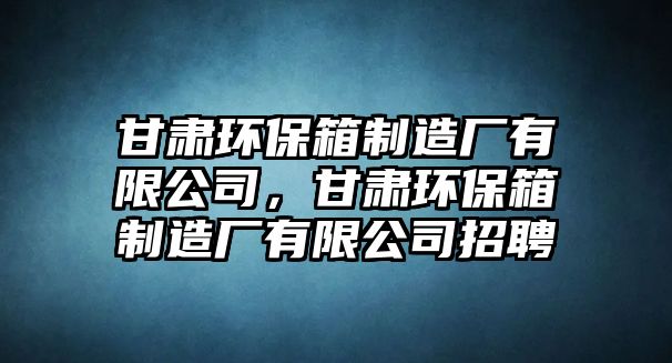 甘肅環(huán)保箱制造廠有限公司，甘肅環(huán)保箱制造廠有限公司招聘