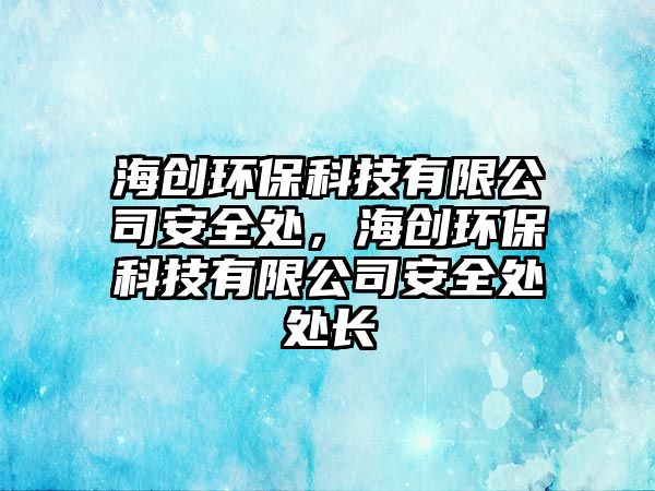 海創(chuàng)環(huán)?？萍加邢薰景踩?，海創(chuàng)環(huán)保科技有限公司安全處處長