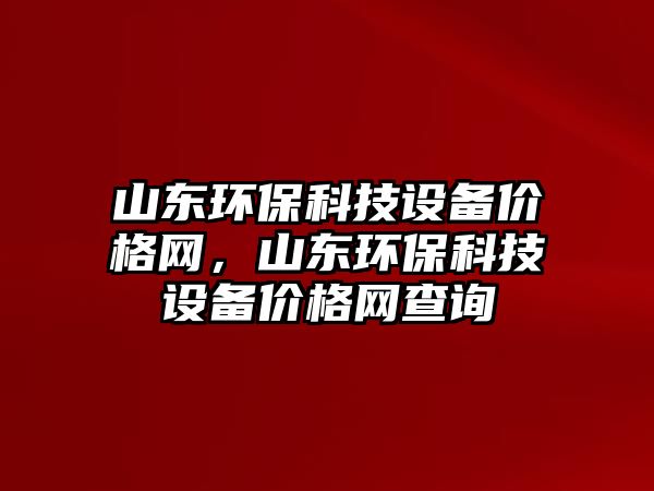山東環(huán)?？萍荚O(shè)備價(jià)格網(wǎng)，山東環(huán)?？萍荚O(shè)備價(jià)格網(wǎng)查詢